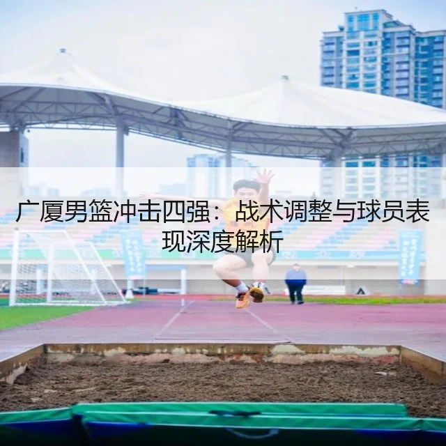 广厦男篮冲击四强:战术调整与球员表现深度解析