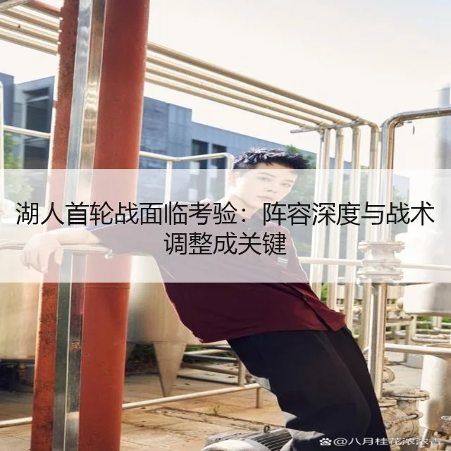 湖人首轮战面临考验：阵容深度与战术调整成关键