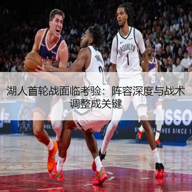 湖人首轮战面临考验：阵容深度与战术调整成关键
